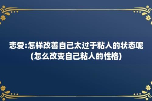 恋爱:怎样改善自己太过于粘人的状态呢(怎么改变自己粘人的性格)