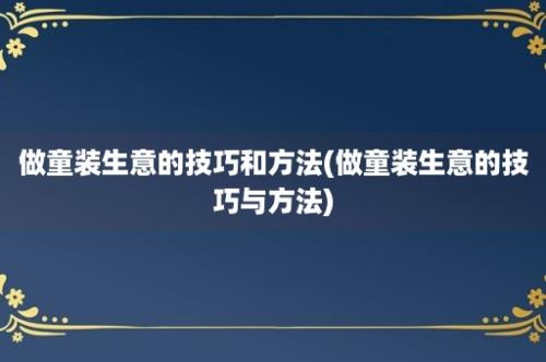 做童装生意的技巧和方法(做童装生意的技巧与方法)