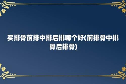 买排骨前排中排后排哪个好(前排骨中排骨后排骨)