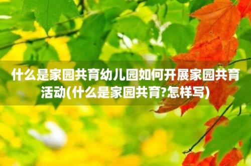 什么是家园共育幼儿园如何开展家园共育活动(什么是家园共育?怎样写)