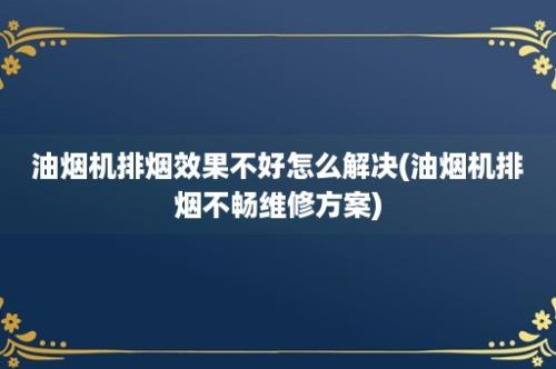 油烟机排烟效果不好怎么解决(油烟机排烟不畅维修方案)