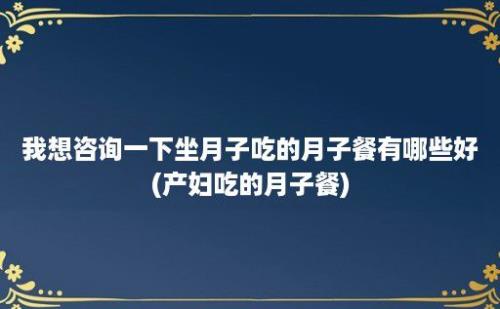 我想咨询一下坐月子吃的月子餐有哪些好(产妇吃的月子餐)