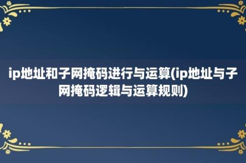 ip地址和子网掩码进行与运算(ip地址与子网掩码逻辑与运算规则)