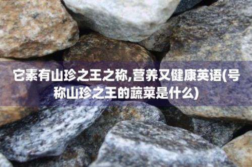 它素有山珍之王之称,营养又健康英语(号称山珍之王的蔬菜是什么)