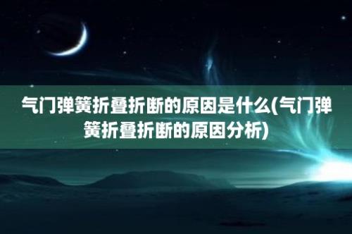 气门弹簧折叠折断的原因是什么(气门弹簧折叠折断的原因分析)