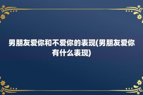 男朋友爱你和不爱你的表现(男朋友爱你有什么表现)