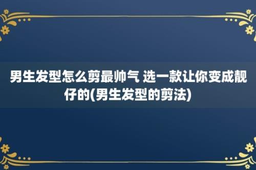 男生发型怎么剪最帅气 选一款让你变成靓仔的(男生发型的剪法)