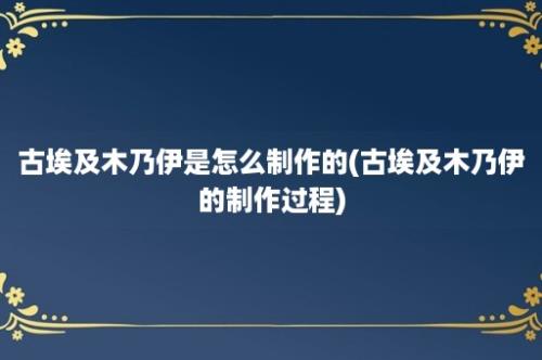 古埃及木乃伊是怎么制作的(古埃及木乃伊的制作过程)