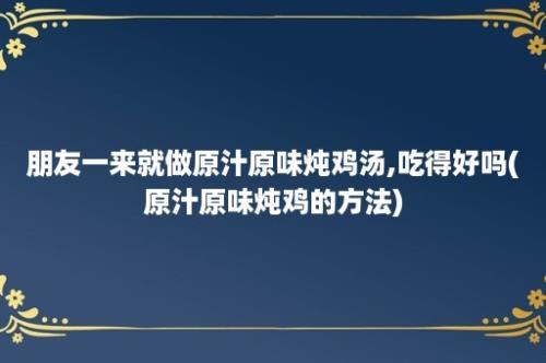 朋友一来就做原汁原味炖鸡汤,吃得好吗(原汁原味炖鸡的方法)