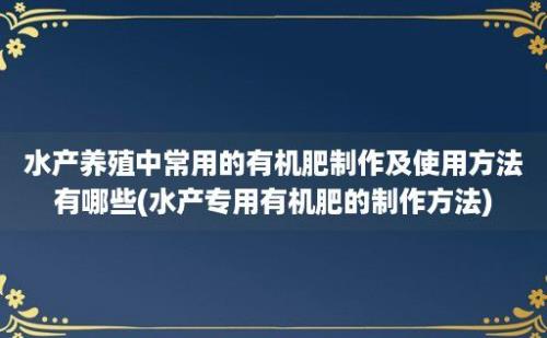 水产养殖中常用的有机肥制作及使用方法有哪些(水产专用有机肥的制作方法)