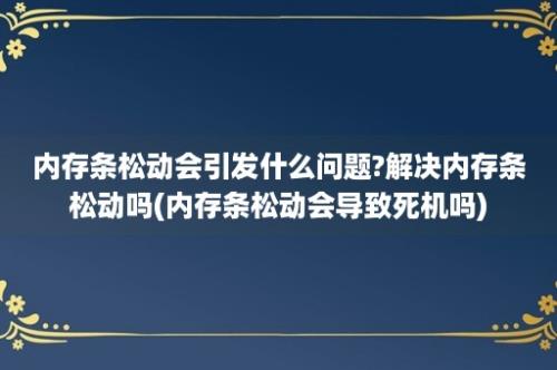 内存条松动会引发什么问题?解决内存条松动吗(内存条松动会导致死机吗)