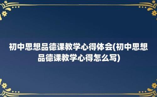 初中思想品德课教学心得体会(初中思想品德课教学心得怎么写)