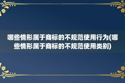 哪些情形属于商标的不规范使用行为(哪些情形属于商标的不规范使用类别)