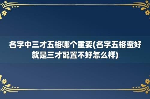 名字中三才五格哪个重要(名字五格蛮好就是三才配置不好怎么样)