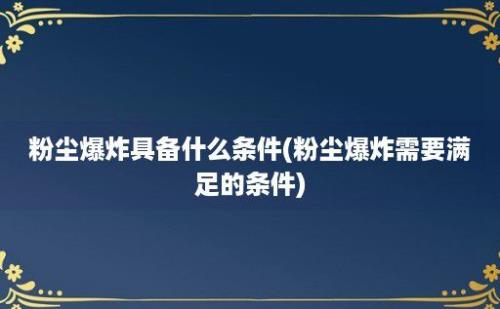 粉尘爆炸具备什么条件(粉尘爆炸需要满足的条件)