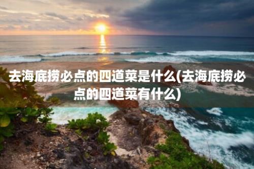 去海底捞必点的四道菜是什么(去海底捞必点的四道菜有什么)