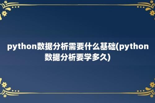 python数据分析需要什么基础(python数据分析要学多久)