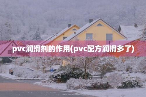 pvc润滑剂的作用(pvc配方润滑多了)