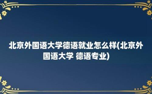 北京外国语大学德语就业怎么样(北京外国语大学 德语专业)