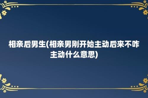 相亲后男生(相亲男刚开始主动后来不咋主动什么意思)