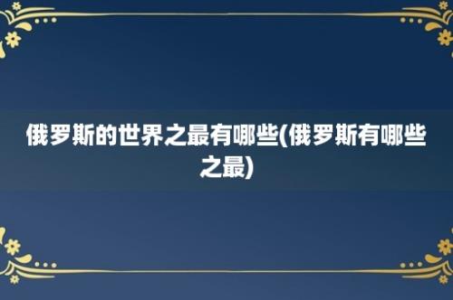 俄罗斯的世界之最有哪些(俄罗斯有哪些之最)