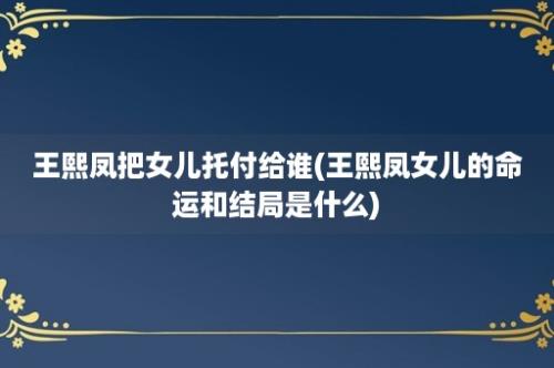 王熙凤把女儿托付给谁(王熙凤女儿的命运和结局是什么)