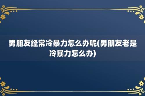 男朋友经常冷暴力怎么办呢(男朋友老是冷暴力怎么办)