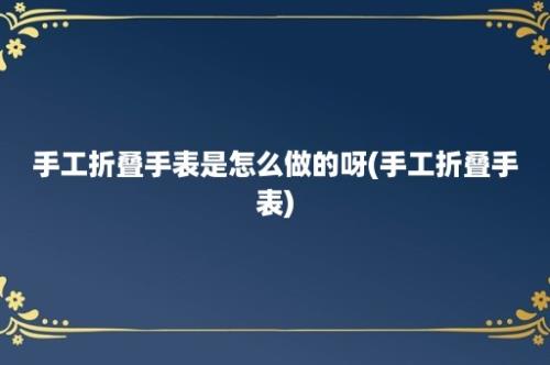 手工折叠手表是怎么做的呀(手工折叠手表)