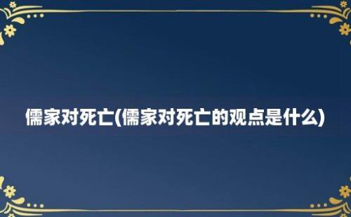 儒家对死亡(儒家对死亡的观点是什么)