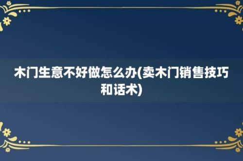 木门生意不好做怎么办(卖木门销售技巧和话术)