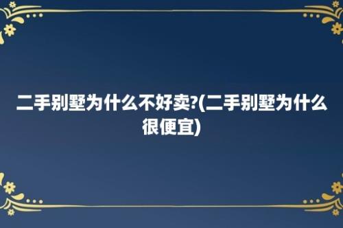 二手别墅为什么不好卖?(二手别墅为什么很便宜)