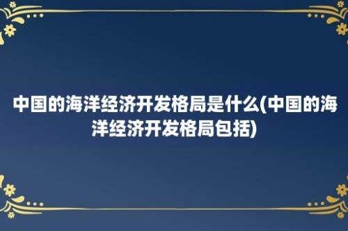 中国的海洋经济开发格局是什么(中国的海洋经济开发格局包括)