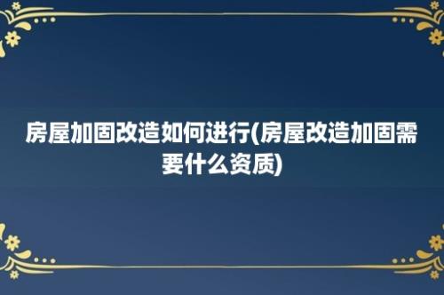 房屋加固改造如何进行(房屋改造加固需要什么资质)