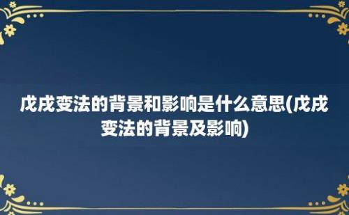 戊戌变法的背景和影响是什么意思(戊戌变法的背景及影响)