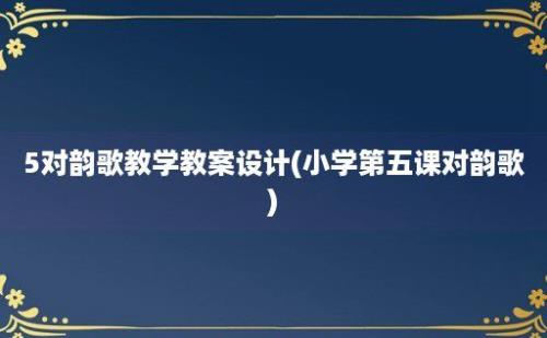 5对韵歌教学教案设计(小学第五课对韵歌)