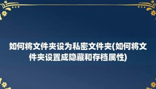 如何将文件夹设为私密文件夹(如何将文件夹设置成隐藏和存档属性)