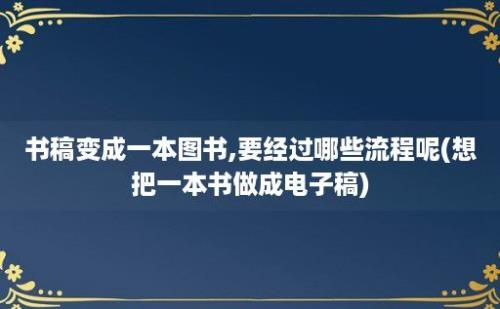 书稿变成一本图书,要经过哪些流程呢(想把一本书做成电子稿)