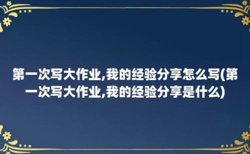 第一次写大作业,我的经验分享怎么写(第一次写大作业,我的经验分享是什么)