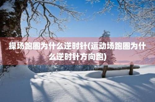 操场跑圈为什么逆时针(运动场跑圈为什么逆时针方向跑)