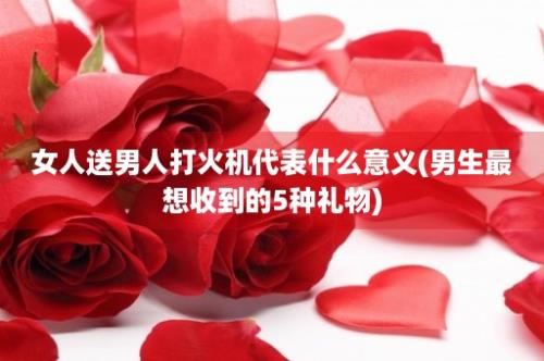 女人送男人打火机代表什么意义(男生最想收到的5种礼物)