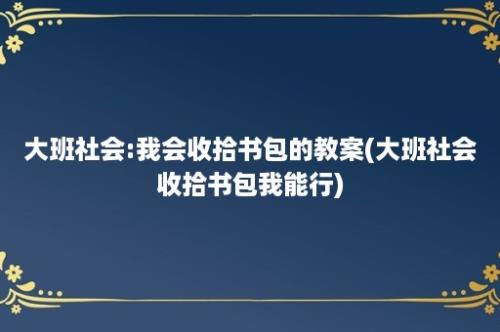 大班社会:我会收拾书包的教案(大班社会收拾书包我能行)