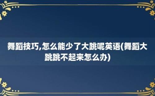 舞蹈技巧,怎么能少了大跳呢英语(舞蹈大跳跳不起来怎么办)