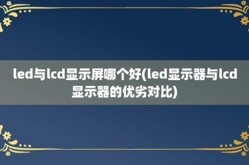 led与lcd显示屏哪个好(led显示器与lcd显示器的优劣对比)