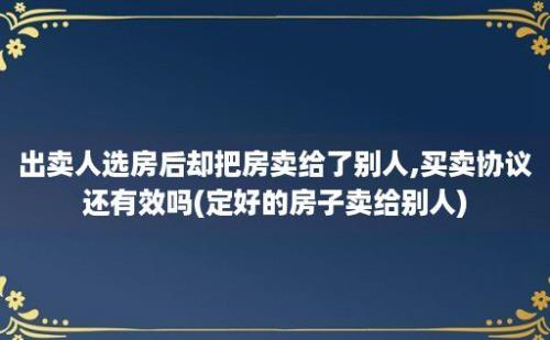 出卖人选房后却把房卖给了别人,买卖协议还有效吗(定好的房子卖给别人)