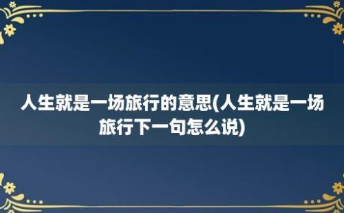 人生就是一场旅行的意思(人生就是一场旅行下一句怎么说)