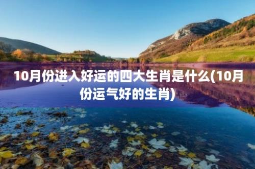 10月份进入好运的四大生肖是什么(10月份运气好的生肖)