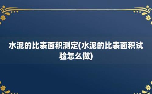 水泥的比表面积测定(水泥的比表面积试验怎么做)