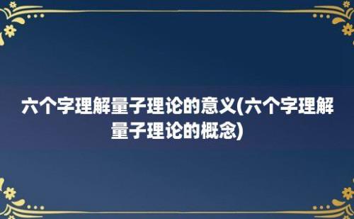 六个字理解量子理论的意义(六个字理解量子理论的概念)