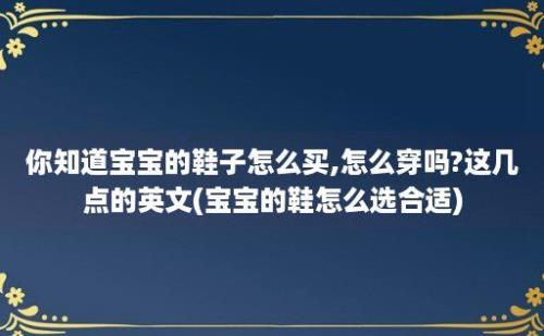 你知道宝宝的鞋子怎么买,怎么穿吗?这几点的英文(宝宝的鞋怎么选合适)