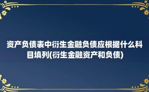 资产负债表中衍生金融负债应根据什么科目填列(衍生金融资产和负债)